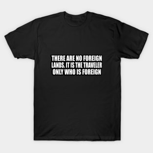 There are no foreign lands. It is the traveler only who is foreign T-Shirt